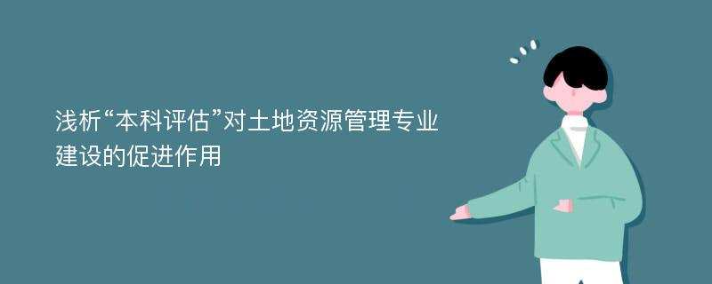 浅析“本科评估”对土地资源管理专业建设的促进作用