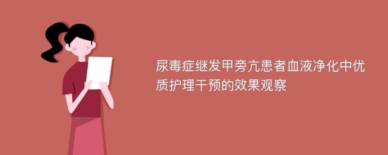 尿毒症继发甲旁亢患者血液净化中优质护理干预的效果观察