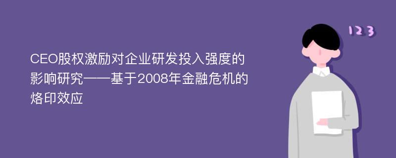 CEO股权激励对企业研发投入强度的影响研究——基于2008年金融危机的烙印效应