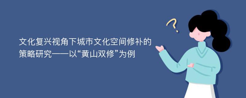 文化复兴视角下城市文化空间修补的策略研究——以“黄山双修”为例