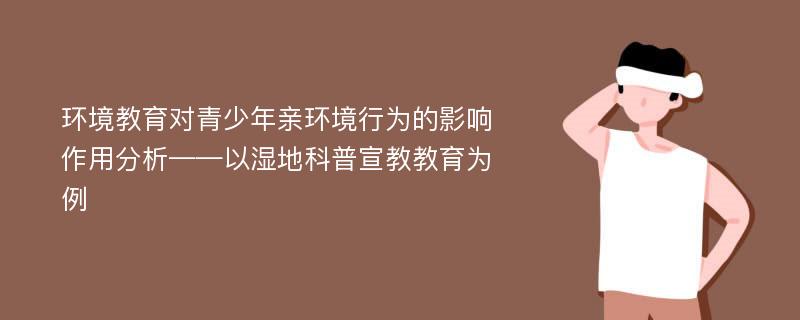 环境教育对青少年亲环境行为的影响作用分析——以湿地科普宣教教育为例