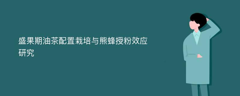 盛果期油茶配置栽培与熊蜂授粉效应研究