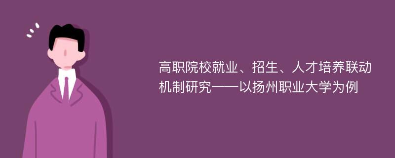 高职院校就业、招生、人才培养联动机制研究——以扬州职业大学为例