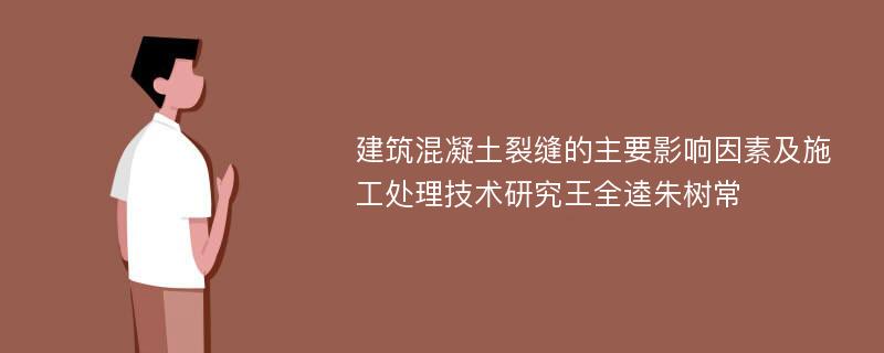 建筑混凝土裂缝的主要影响因素及施工处理技术研究王全逵朱树常