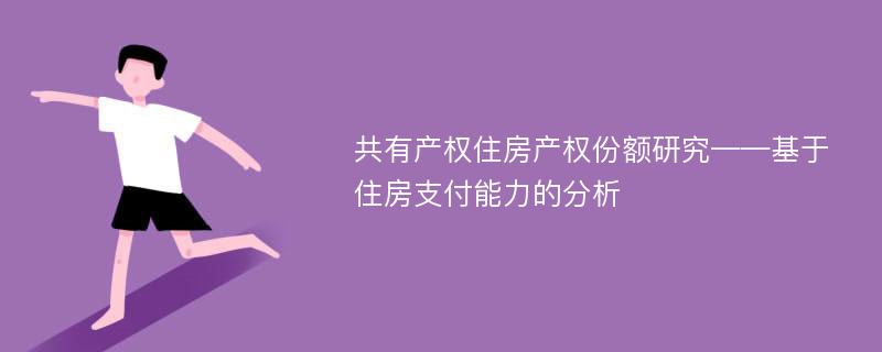 共有产权住房产权份额研究——基于住房支付能力的分析