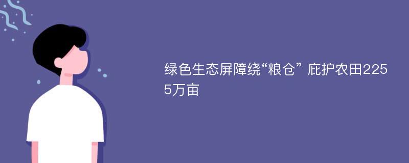 绿色生态屏障绕“粮仓” 庇护农田2255万亩