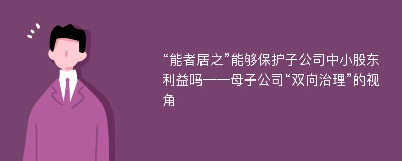 “能者居之”能够保护子公司中小股东利益吗——母子公司“双向治理”的视角