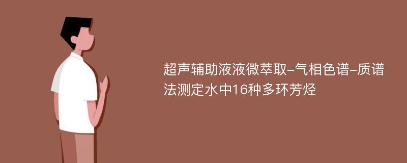 超声辅助液液微萃取-气相色谱-质谱法测定水中16种多环芳烃