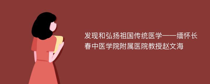 发现和弘扬祖国传统医学——缅怀长春中医学院附属医院教授赵文海