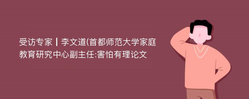 受访专家┃李文道(首都师范大学家庭教育研究中心副主任:害怕有理论文