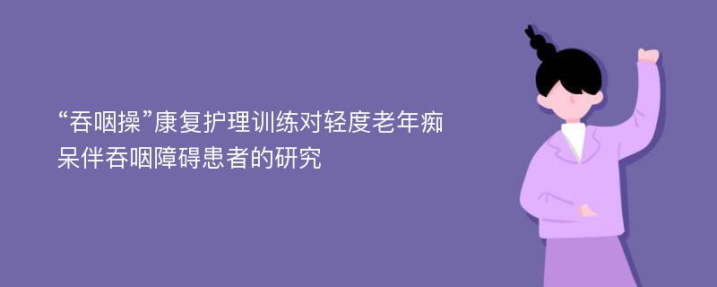 “吞咽操”康复护理训练对轻度老年痴呆伴吞咽障碍患者的研究