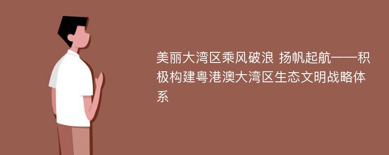 美丽大湾区乘风破浪 扬帆起航——积极构建粤港澳大湾区生态文明战略体系