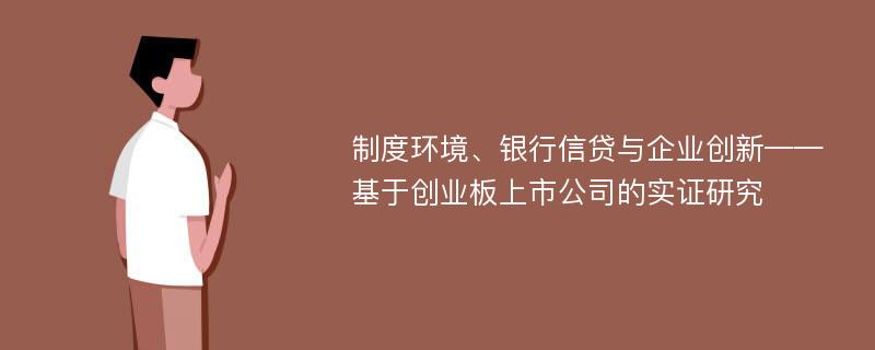 制度环境、银行信贷与企业创新——基于创业板上市公司的实证研究