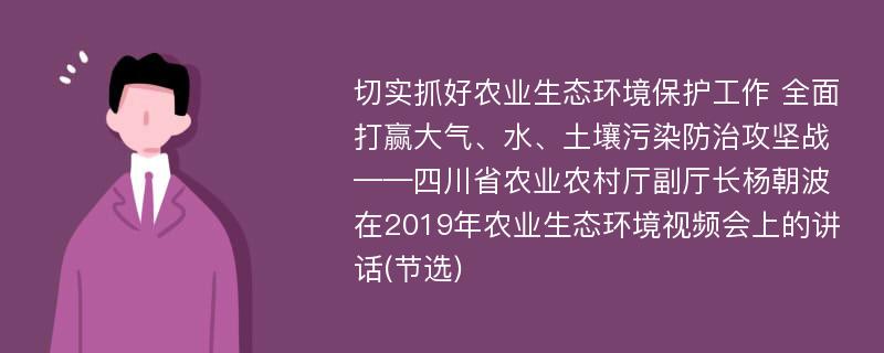 切实抓好农业生态环境保护工作 全面打赢大气、水、土壤污染防治攻坚战——四川省农业农村厅副厅长杨朝波在2019年农业生态环境视频会上的讲话(节选)