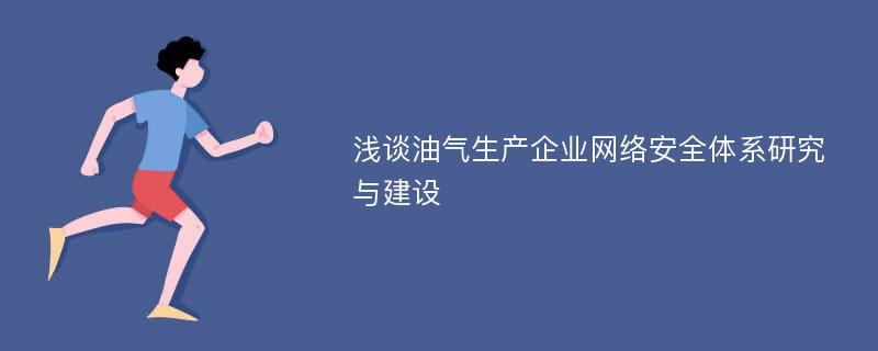 浅谈油气生产企业网络安全体系研究与建设