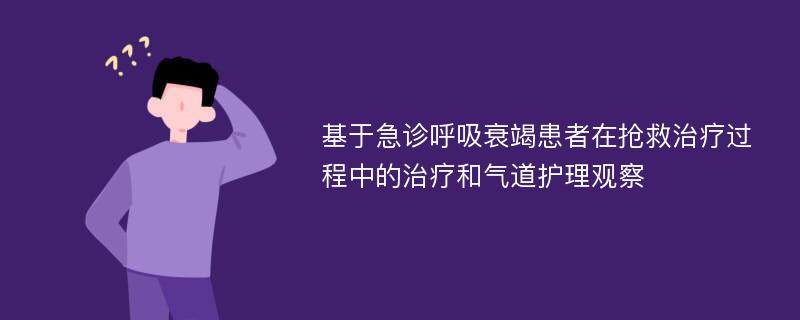 基于急诊呼吸衰竭患者在抢救治疗过程中的治疗和气道护理观察