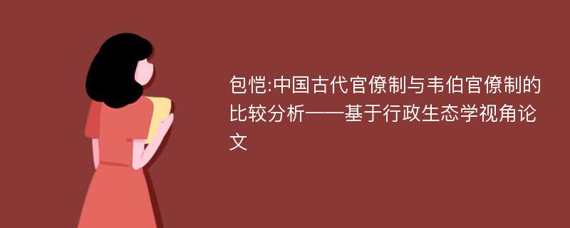 包恺:中国古代官僚制与韦伯官僚制的比较分析——基于行政生态学视角论文