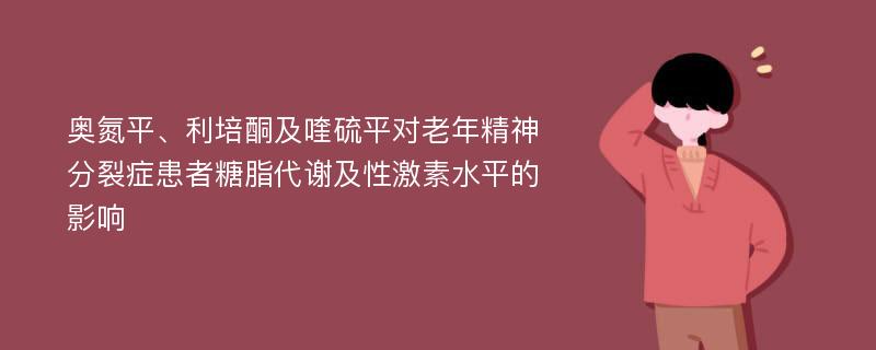 奥氮平、利培酮及喹硫平对老年精神分裂症患者糖脂代谢及性激素水平的影响