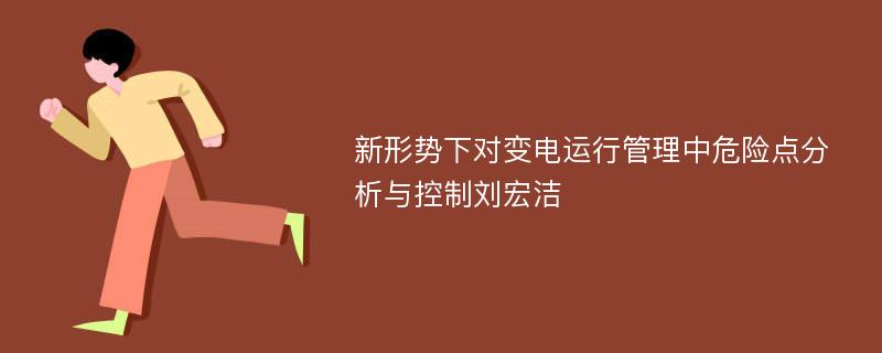 新形势下对变电运行管理中危险点分析与控制刘宏洁