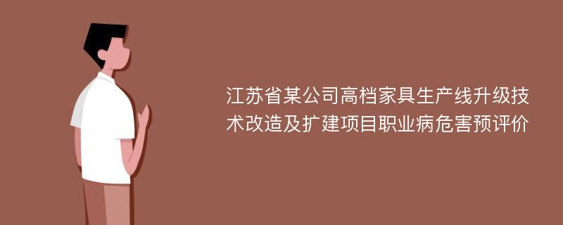 江苏省某公司高档家具生产线升级技术改造及扩建项目职业病危害预评价