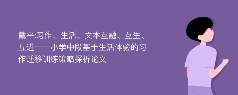 戴平:习作、生活、文本互融、互生、互进——小学中段基于生活体验的习作迁移训练策略探析论文