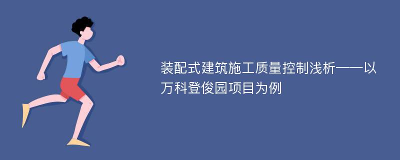 装配式建筑施工质量控制浅析——以万科登俊园项目为例