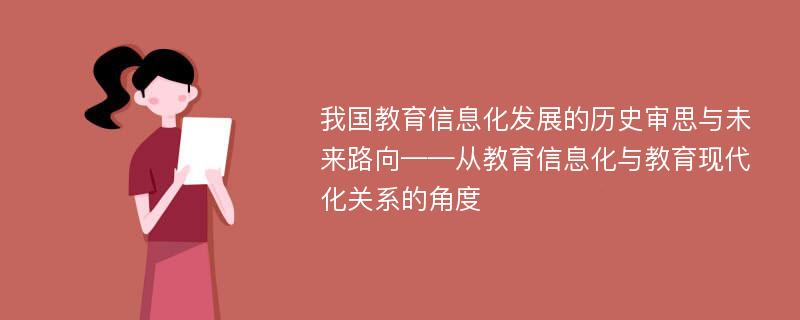 我国教育信息化发展的历史审思与未来路向——从教育信息化与教育现代化关系的角度