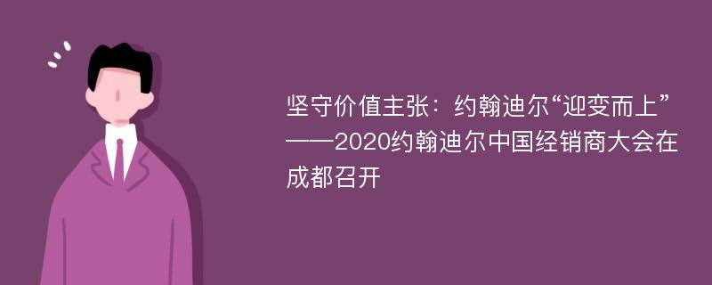 坚守价值主张：约翰迪尔“迎变而上”——2020约翰迪尔中国经销商大会在成都召开