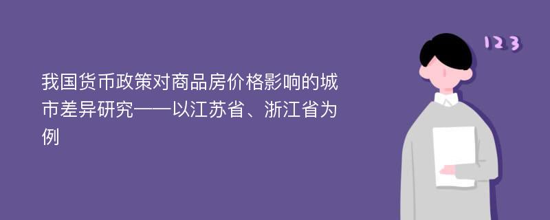 我国货币政策对商品房价格影响的城市差异研究——以江苏省、浙江省为例