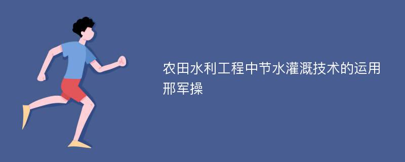 农田水利工程中节水灌溉技术的运用邢军操