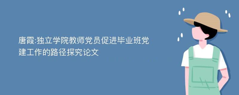 唐霞:独立学院教师党员促进毕业班党建工作的路径探究论文