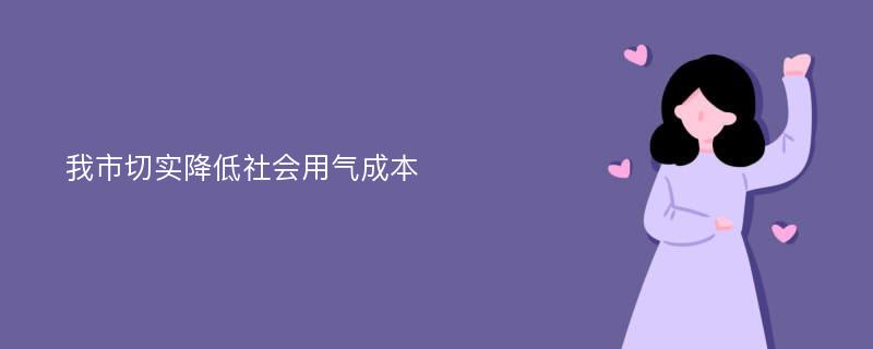 我市切实降低社会用气成本