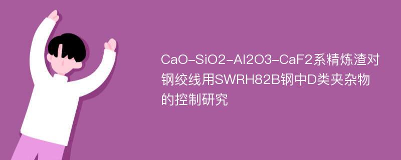 CaO-SiO2-Al2O3-CaF2系精炼渣对钢绞线用SWRH82B钢中D类夹杂物的控制研究