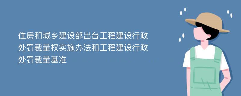 住房和城乡建设部出台工程建设行政处罚裁量权实施办法和工程建设行政处罚裁量基准