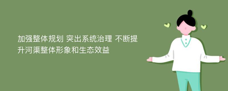 加强整体规划 突出系统治理 不断提升河渠整体形象和生态效益