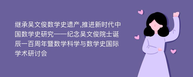 继承吴文俊数学史遗产,推进新时代中国数学史研究——纪念吴文俊院士诞辰一百周年暨数学科学与数学史国际学术研讨会