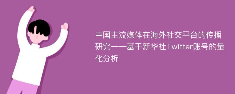 中国主流媒体在海外社交平台的传播研究——基于新华社Twitter账号的量化分析