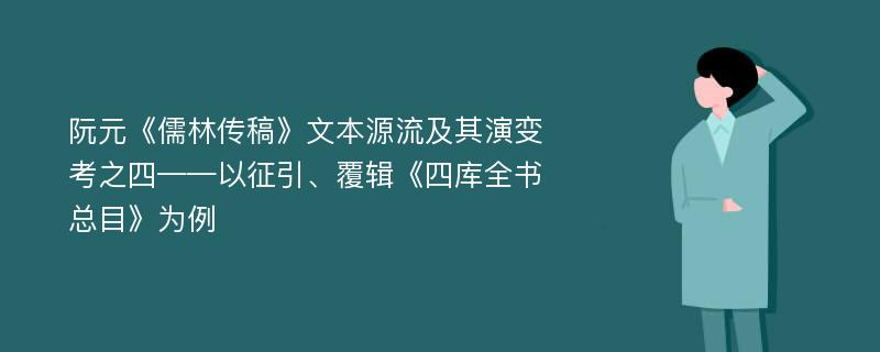 阮元《儒林传稿》文本源流及其演变考之四——以征引、覆辑《四库全书总目》为例