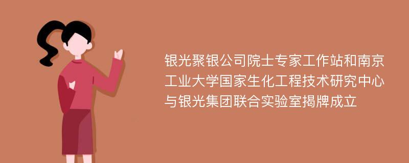 银光聚银公司院士专家工作站和南京工业大学国家生化工程技术研究中心与银光集团联合实验室揭牌成立