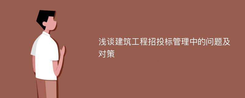 浅谈建筑工程招投标管理中的问题及对策