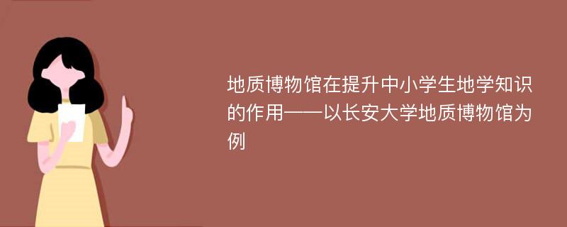 地质博物馆在提升中小学生地学知识的作用——以长安大学地质博物馆为例