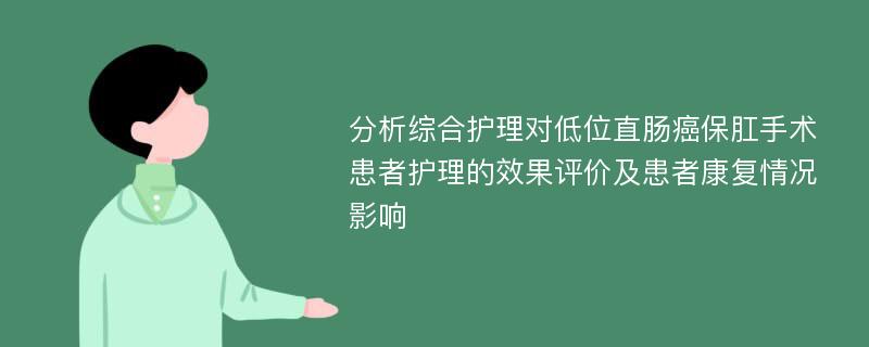 分析综合护理对低位直肠癌保肛手术患者护理的效果评价及患者康复情况影响