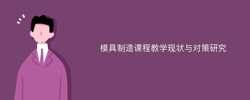 模具制造课程教学现状与对策研究