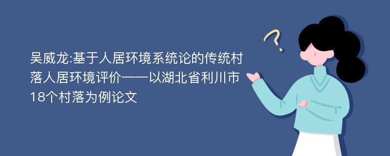 吴威龙:基于人居环境系统论的传统村落人居环境评价——以湖北省利川市18个村落为例论文