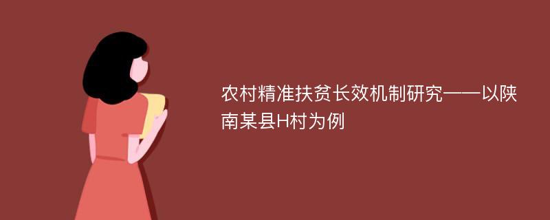 农村精准扶贫长效机制研究——以陕南某县H村为例