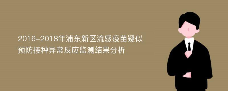 2016-2018年浦东新区流感疫苗疑似预防接种异常反应监测结果分析