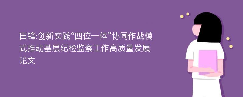 田锋:创新实践“四位一体”协同作战模式推动基层纪检监察工作高质量发展论文