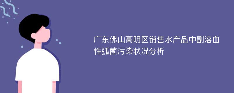 广东佛山高明区销售水产品中副溶血性弧菌污染状况分析