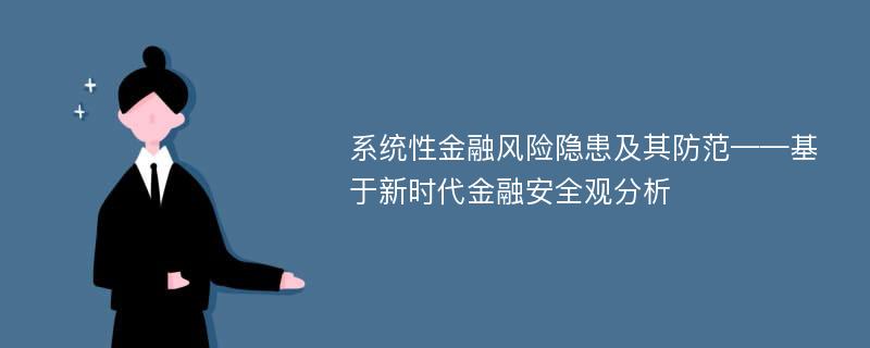 系统性金融风险隐患及其防范——基于新时代金融安全观分析