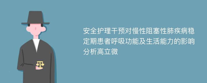 安全护理干预对慢性阻塞性肺疾病稳定期患者呼吸功能及生活能力的影响分析高立微